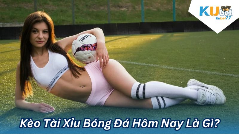 Kèo Tài Xỉu Bóng Đá Hôm Nay Là Gì?