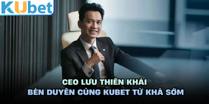 CEO Lưu Thiên Khải bén duyên cùng KUBET từ khá sớm